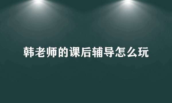 韩老师的课后辅导怎么玩