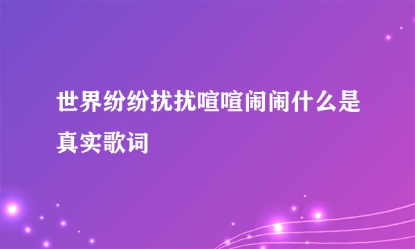 世界纷纷扰扰喧喧闹闹什么是真实歌词