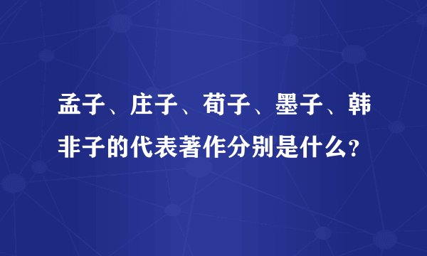孟子、庄子、荀子、墨子、韩非子的代表著作分别是什么？
