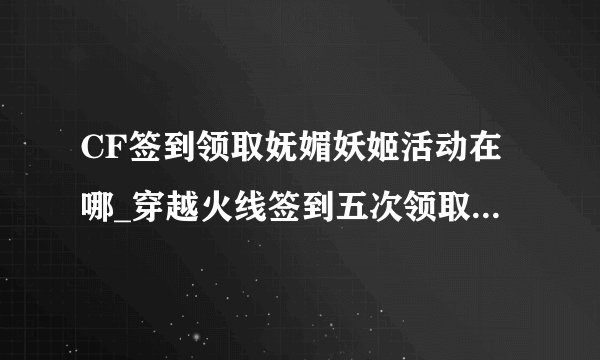CF签到领取妩媚妖姬活动在哪_穿越火线签到五次领取妩媚妖姬活动地址