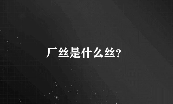 厂丝是什么丝？