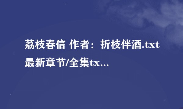 荔枝春信 作者：折枝伴酒.txt最新章节/全集txt免费下载