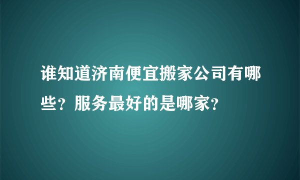 谁知道济南便宜搬家公司有哪些？服务最好的是哪家？