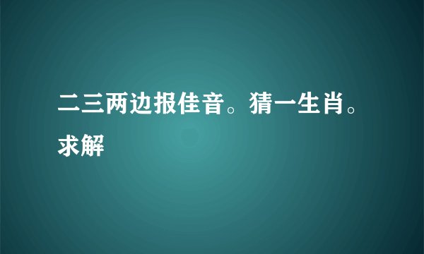 二三两边报佳音。猜一生肖。求解