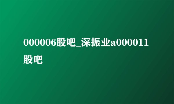 000006股吧_深振业a000011股吧