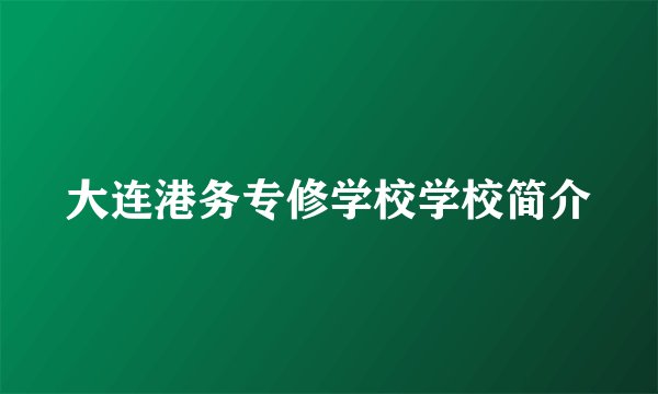 大连港务专修学校学校简介