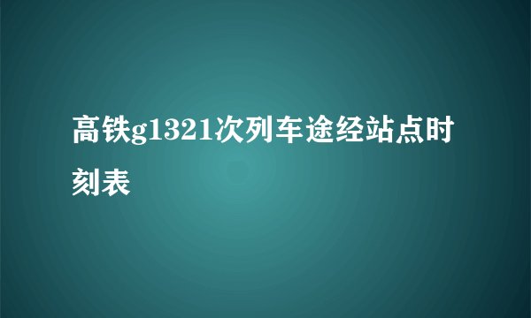 高铁g1321次列车途经站点时刻表