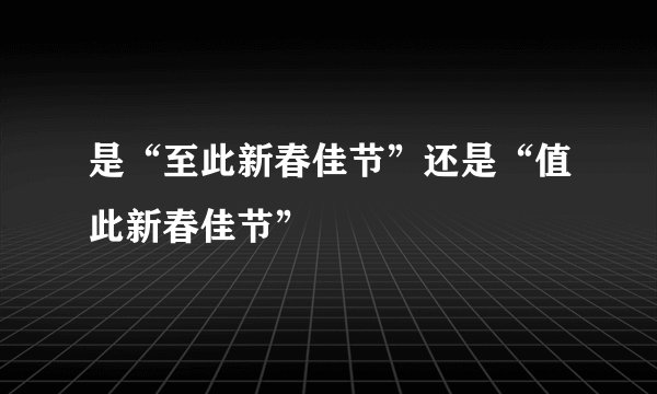 是“至此新春佳节”还是“值此新春佳节”