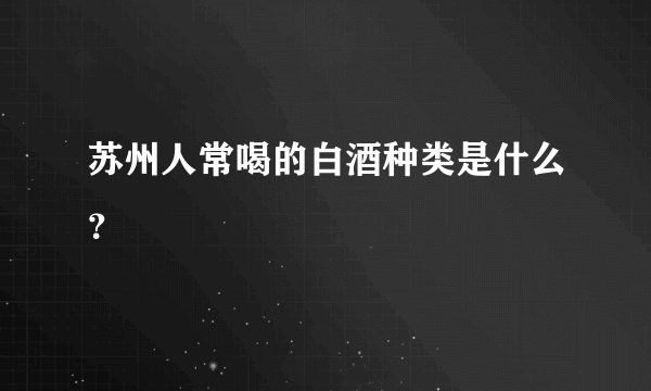 苏州人常喝的白酒种类是什么？