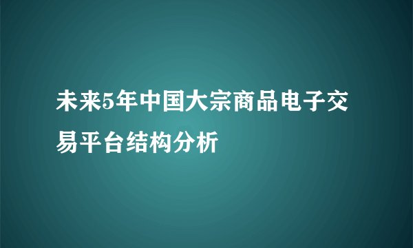 未来5年中国大宗商品电子交易平台结构分析