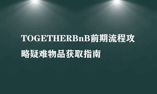 TOGETHERBnB前期流程攻略疑难物品获取指南