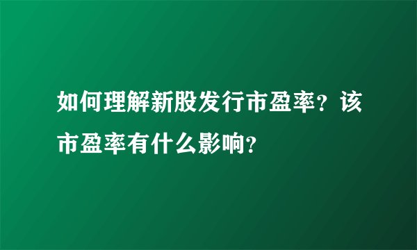 如何理解新股发行市盈率？该市盈率有什么影响？