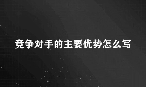 竞争对手的主要优势怎么写