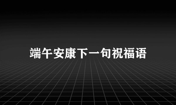 端午安康下一句祝福语
