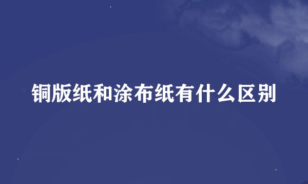 铜版纸和涂布纸有什么区别