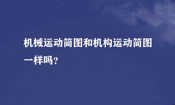机械运动简图和机构运动简图一样吗？