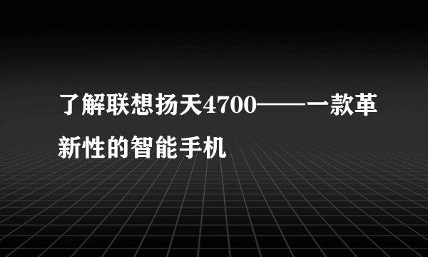 了解联想扬天4700——一款革新性的智能手机