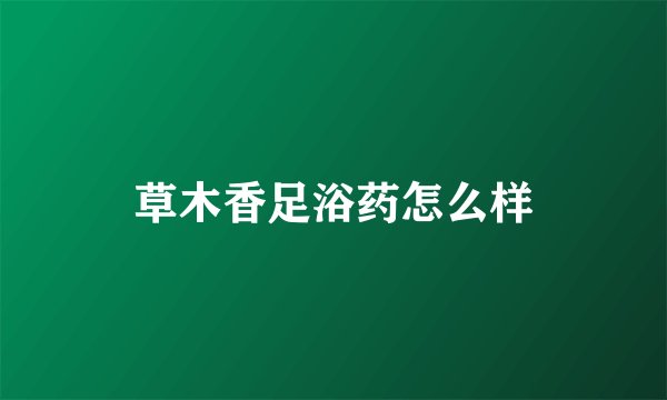 草木香足浴药怎么样