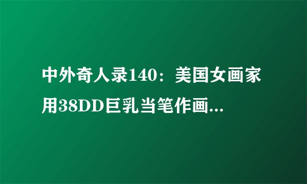 中外奇人录140：美国女画家用38DD巨乳当笔作画 售价不菲