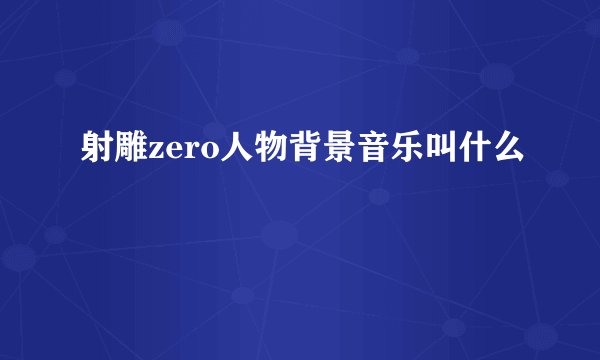 射雕zero人物背景音乐叫什么