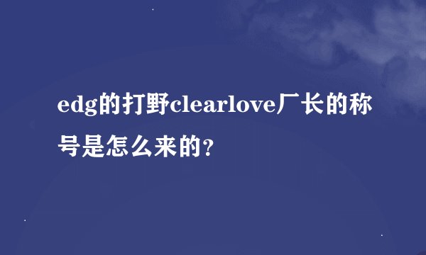 edg的打野clearlove厂长的称号是怎么来的？