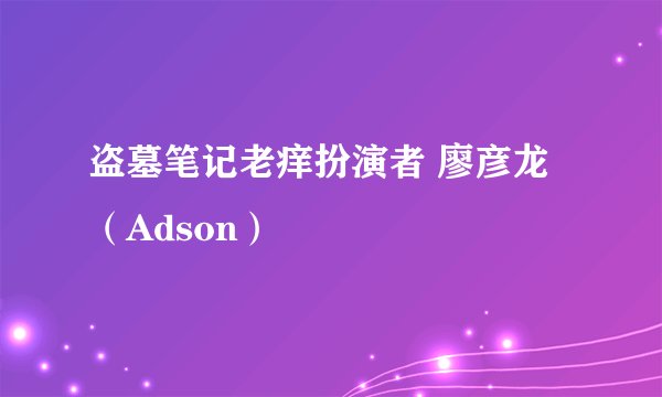 盗墓笔记老痒扮演者 廖彦龙（Adson）