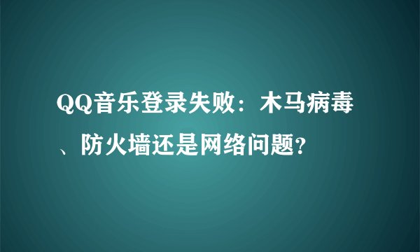 QQ音乐登录失败：木马病毒、防火墙还是网络问题？