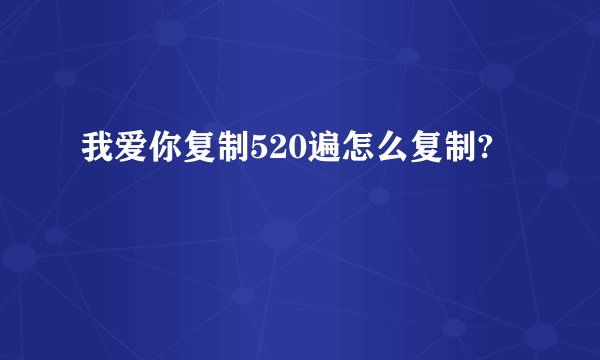 我爱你复制520遍怎么复制?
