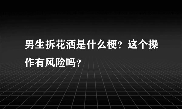 男生拆花洒是什么梗？这个操作有风险吗？