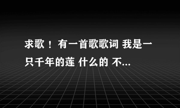 求歌 ！有一首歌歌词 我是一只千年的莲 什么的 不是白狐 是个女的唱的