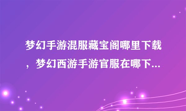 梦幻手游混服藏宝阁哪里下载，梦幻西游手游官服在哪下载啊我在百度上搜索出来的怎么都是混服啊