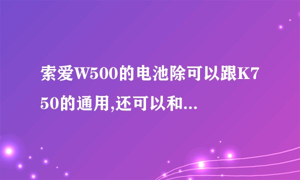 索爱W500的电池除可以跟K750的通用,还可以和那些机型通用?