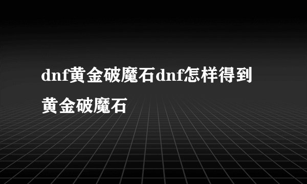 dnf黄金破魔石dnf怎样得到黄金破魔石