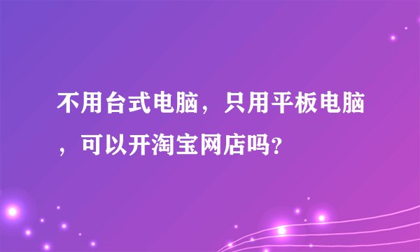 不用台式电脑，只用平板电脑，可以开淘宝网店吗？