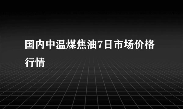国内中温煤焦油7日市场价格行情