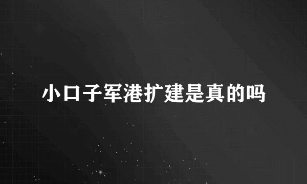 小口子军港扩建是真的吗