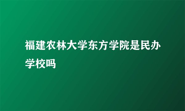 福建农林大学东方学院是民办学校吗