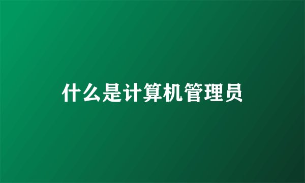 什么是计算机管理员