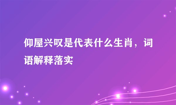 仰屋兴叹是代表什么生肖,词语解释落实
