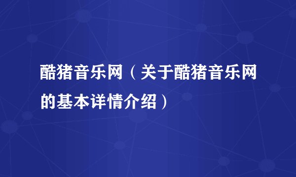 酷猪音乐网（关于酷猪音乐网的基本详情介绍）