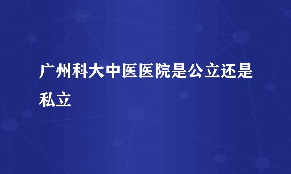 广州科大中医医院是公立还是私立