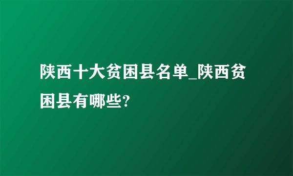 陕西十大贫困县名单_陕西贫困县有哪些?