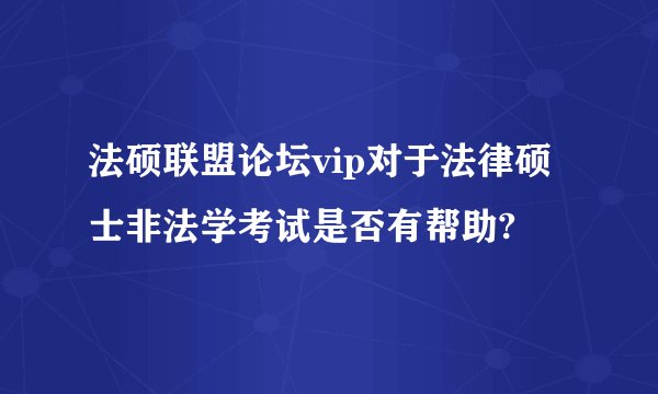 法硕联盟论坛vip对于法律硕士非法学考试是否有帮助?