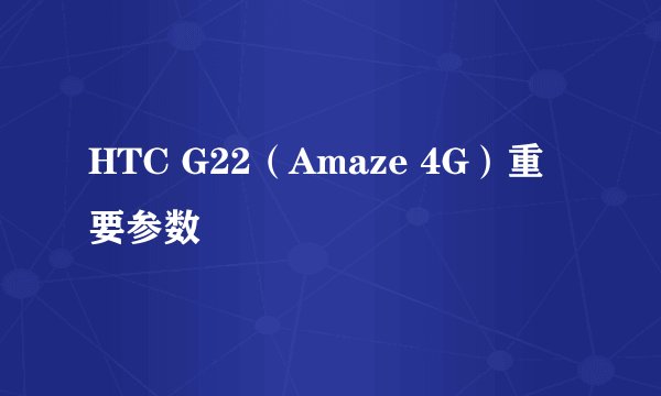 HTC G22（Amaze 4G）重要参数