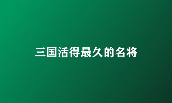 三国活得最久的名将