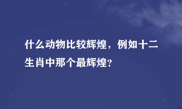 什么动物比较辉煌，例如十二生肖中那个最辉煌？