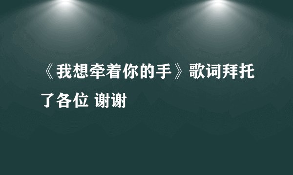 《我想牵着你的手》歌词拜托了各位 谢谢