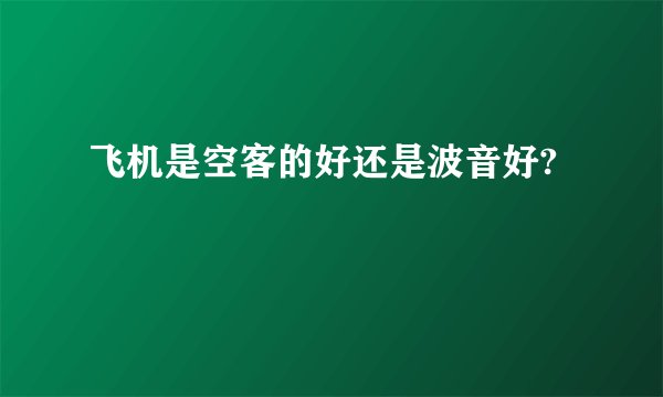 飞机是空客的好还是波音好?
