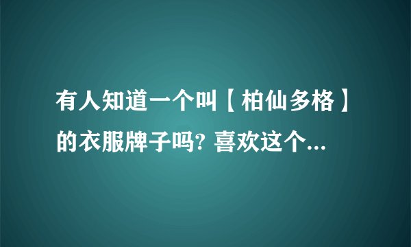 有人知道一个叫【柏仙多格】的衣服牌子吗? 喜欢这个牌子的衣服 现在好像没的卖了？