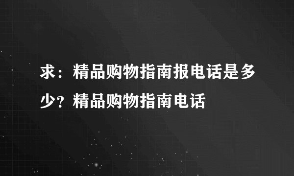 求：精品购物指南报电话是多少？精品购物指南电话